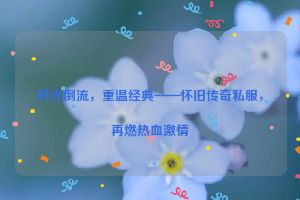 时光倒流，重温经典——怀旧传奇私服，再燃热血激情