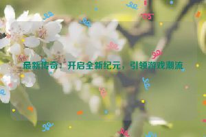 最新传奇：开启全新纪元，引领游戏潮流