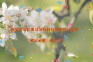 恶魔传奇私服网站新开网独家特色副本“魔域深渊”是什么？