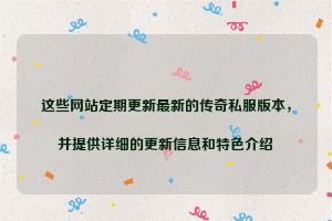 这些网站定期更新最新的传奇私服版本，并提供详细的更新信息和特色介绍